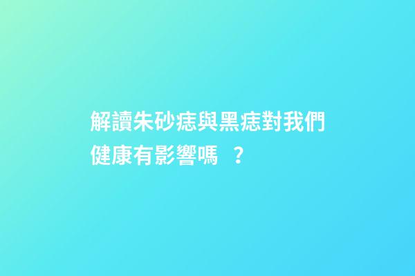 解讀朱砂痣與黑痣對我們健康有影響嗎？